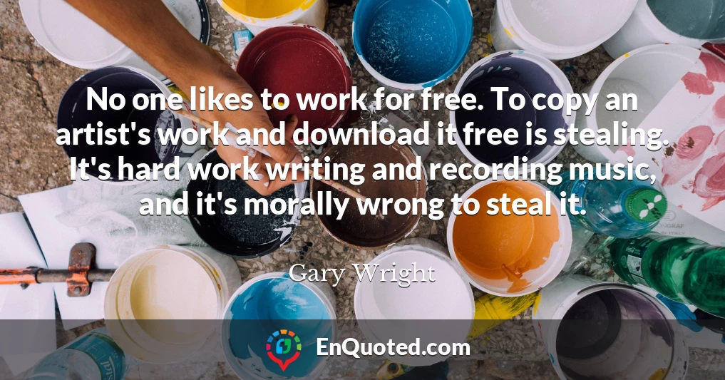 No one likes to work for free. To copy an artist's work and download it free is stealing. It's hard work writing and recording music, and it's morally wrong to steal it.