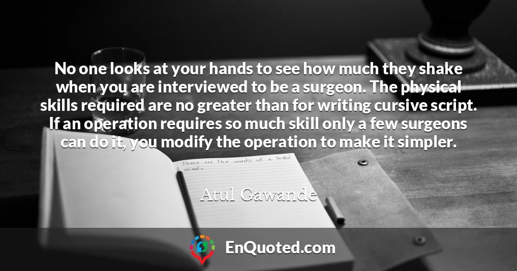 No one looks at your hands to see how much they shake when you are interviewed to be a surgeon. The physical skills required are no greater than for writing cursive script. If an operation requires so much skill only a few surgeons can do it, you modify the operation to make it simpler.