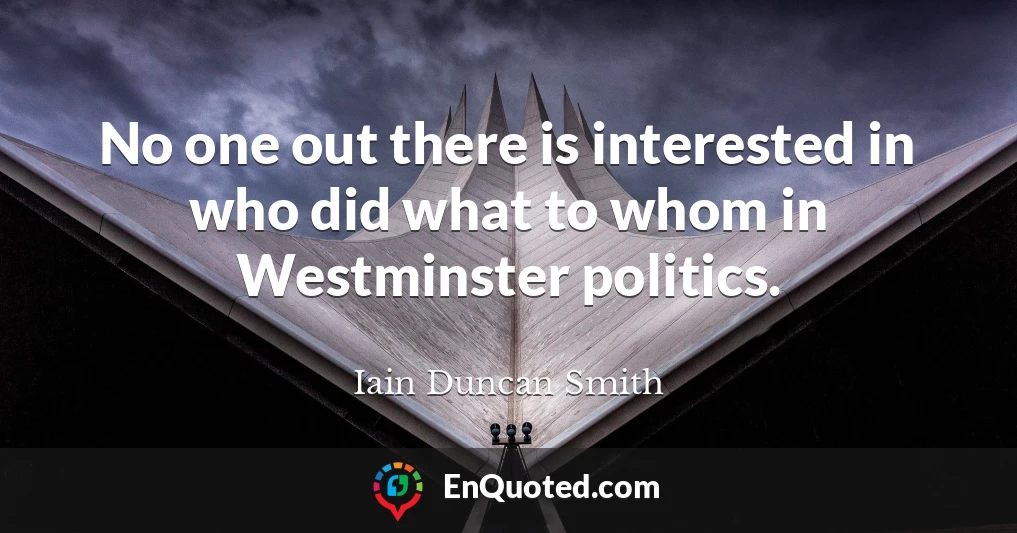 No one out there is interested in who did what to whom in Westminster politics.
