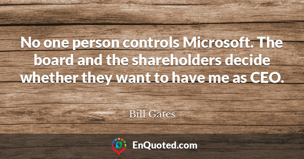 No one person controls Microsoft. The board and the shareholders decide whether they want to have me as CEO.