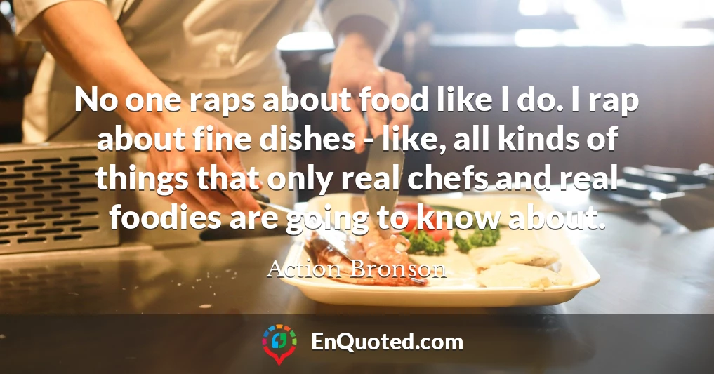 No one raps about food like I do. I rap about fine dishes - like, all kinds of things that only real chefs and real foodies are going to know about.