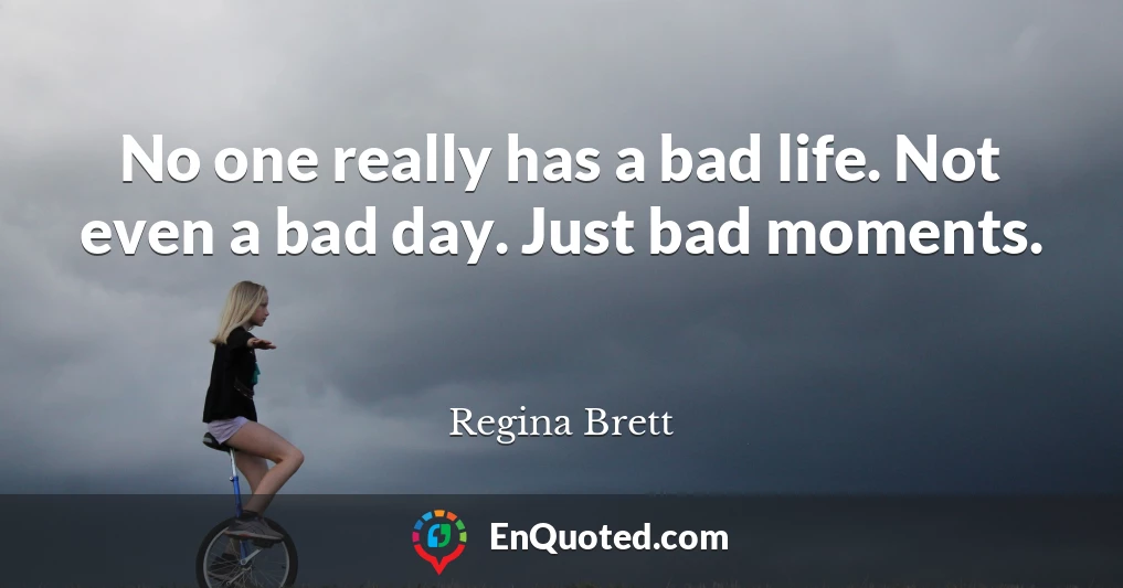 No one really has a bad life. Not even a bad day. Just bad moments.