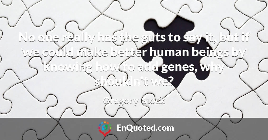No one really has the guts to say it, but if we could make better human beings by knowing how to add genes, why shouldn't we?