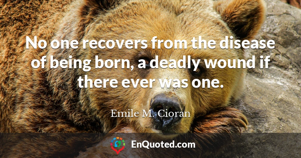 No one recovers from the disease of being born, a deadly wound if there ever was one.