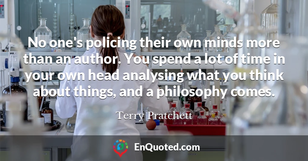No one's policing their own minds more than an author. You spend a lot of time in your own head analysing what you think about things, and a philosophy comes.
