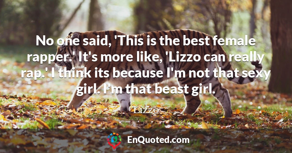 No one said, 'This is the best female rapper.' It's more like, 'Lizzo can really rap.' I think its because I'm not that sexy girl. I'm that beast girl.