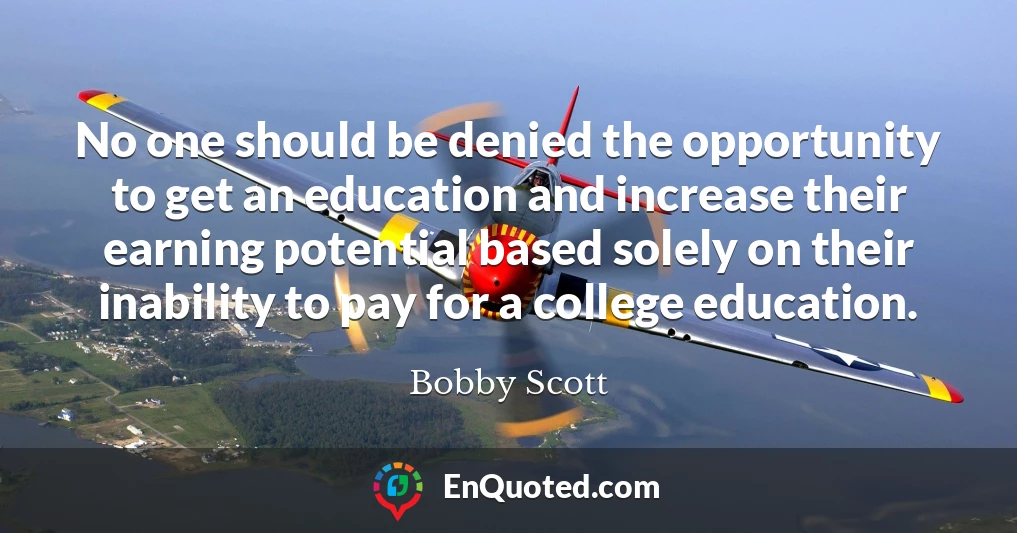 No one should be denied the opportunity to get an education and increase their earning potential based solely on their inability to pay for a college education.