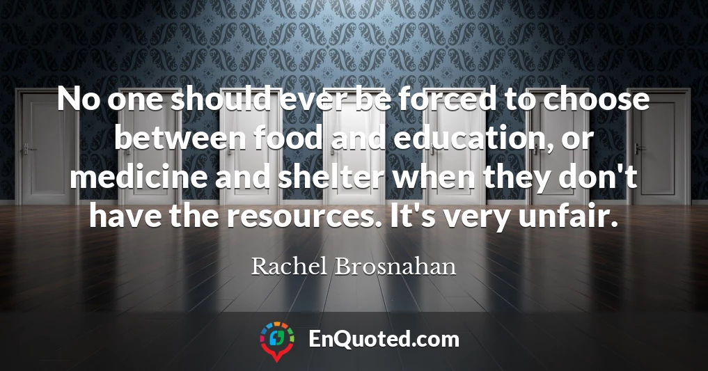 No one should ever be forced to choose between food and education, or medicine and shelter when they don't have the resources. It's very unfair.