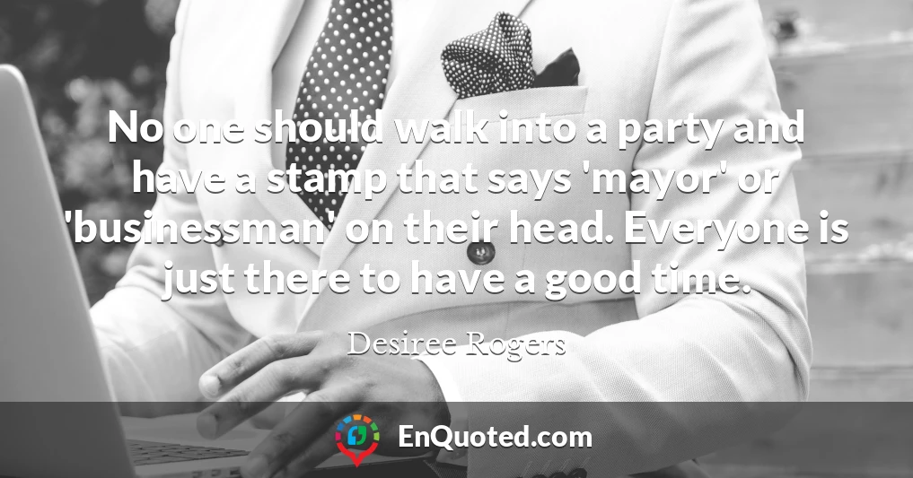 No one should walk into a party and have a stamp that says 'mayor' or 'businessman' on their head. Everyone is just there to have a good time.
