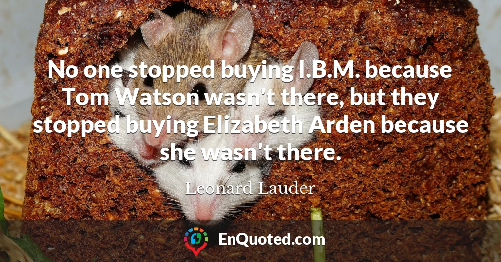 No one stopped buying I.B.M. because Tom Watson wasn't there, but they stopped buying Elizabeth Arden because she wasn't there.