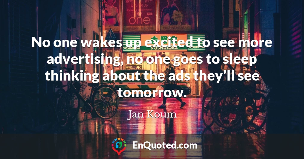 No one wakes up excited to see more advertising, no one goes to sleep thinking about the ads they'll see tomorrow.