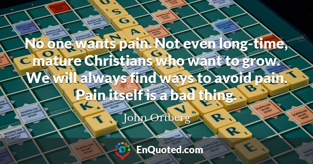 No one wants pain. Not even long-time, mature Christians who want to grow. We will always find ways to avoid pain. Pain itself is a bad thing.