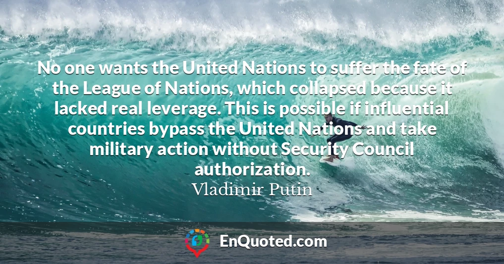 No one wants the United Nations to suffer the fate of the League of Nations, which collapsed because it lacked real leverage. This is possible if influential countries bypass the United Nations and take military action without Security Council authorization.