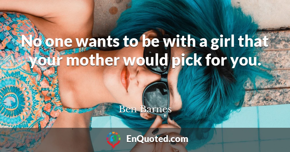No one wants to be with a girl that your mother would pick for you.