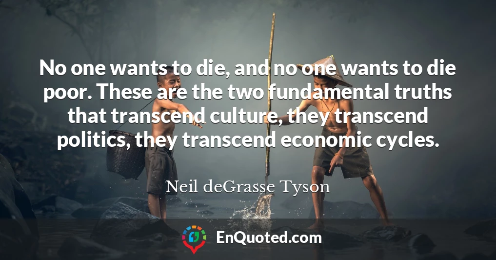 No one wants to die, and no one wants to die poor. These are the two fundamental truths that transcend culture, they transcend politics, they transcend economic cycles.