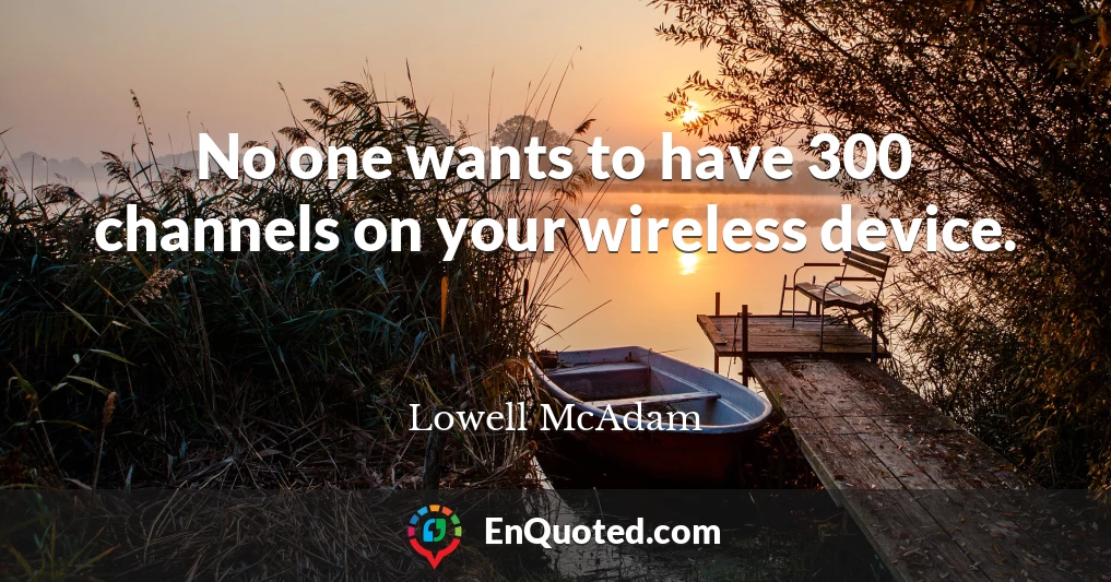 No one wants to have 300 channels on your wireless device.