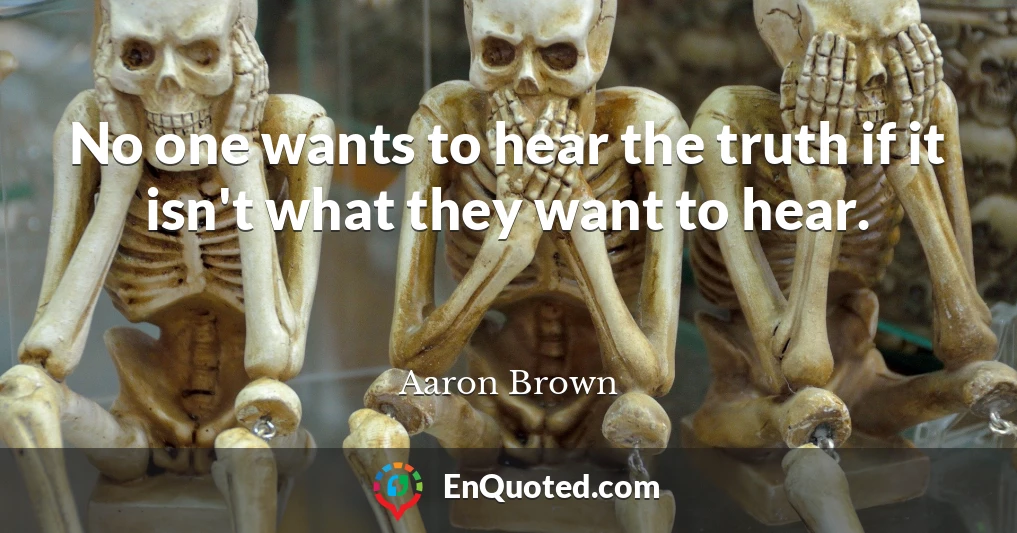 No one wants to hear the truth if it isn't what they want to hear.