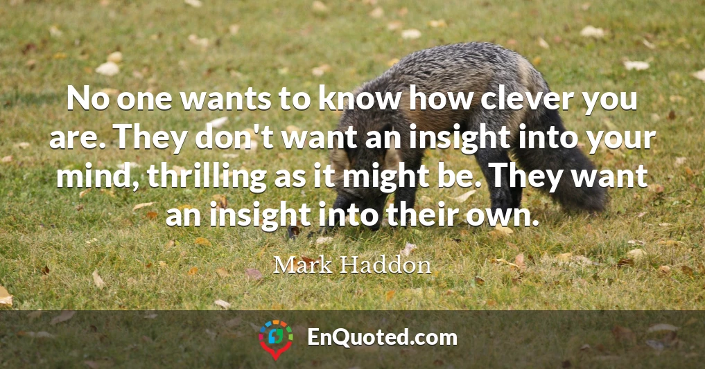 No one wants to know how clever you are. They don't want an insight into your mind, thrilling as it might be. They want an insight into their own.