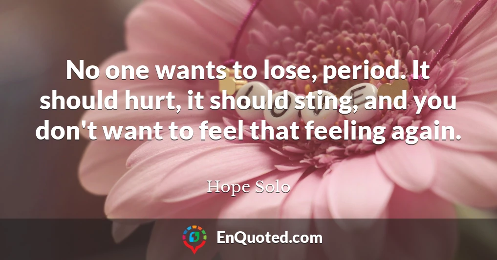 No one wants to lose, period. It should hurt, it should sting, and you don't want to feel that feeling again.