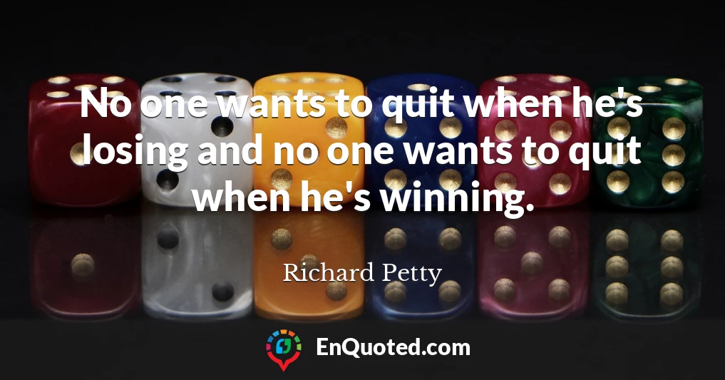 No one wants to quit when he's losing and no one wants to quit when he's winning.