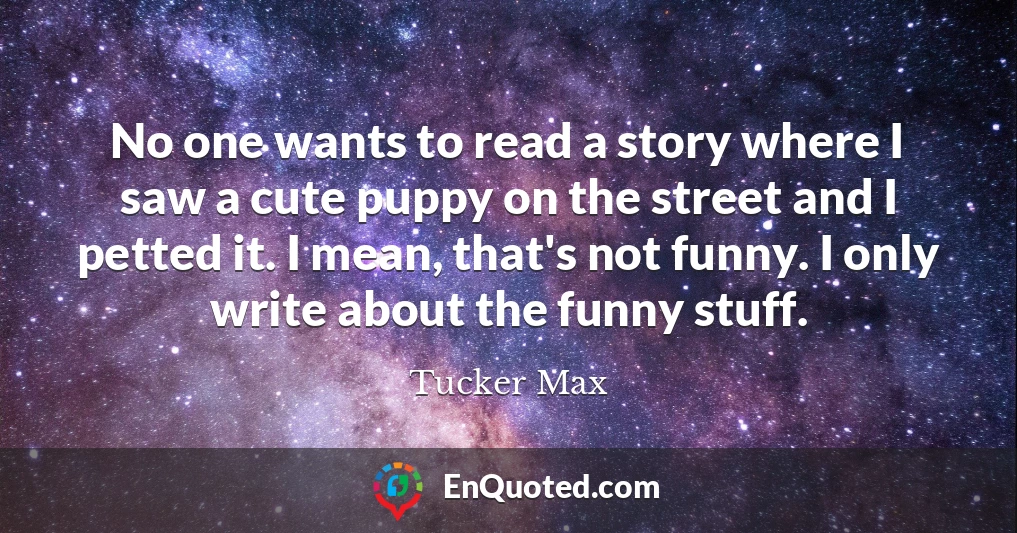 No one wants to read a story where I saw a cute puppy on the street and I petted it. I mean, that's not funny. I only write about the funny stuff.