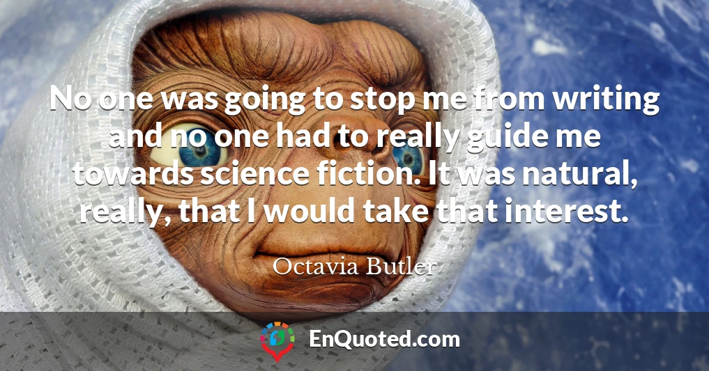 No one was going to stop me from writing and no one had to really guide me towards science fiction. It was natural, really, that I would take that interest.