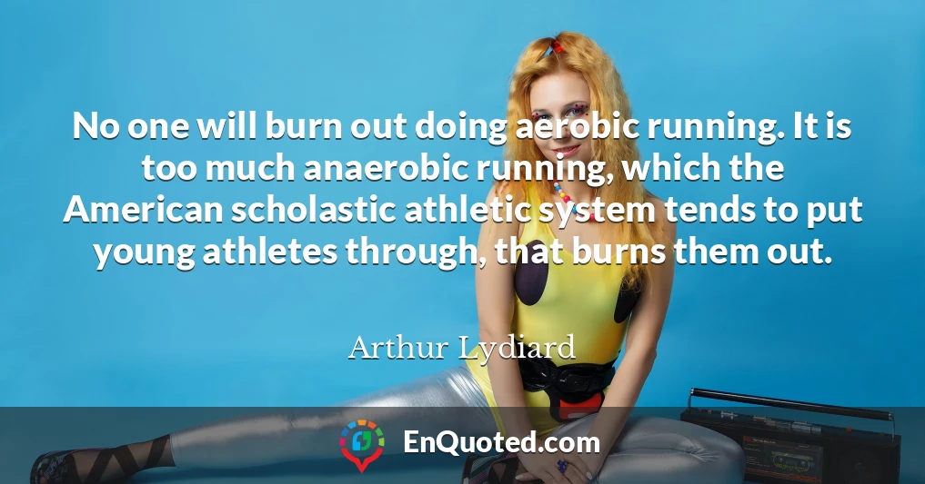 No one will burn out doing aerobic running. It is too much anaerobic running, which the American scholastic athletic system tends to put young athletes through, that burns them out.