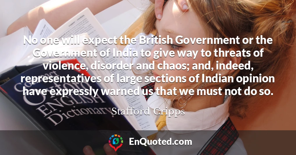 No one will expect the British Government or the Government of India to give way to threats of violence, disorder and chaos; and, indeed, representatives of large sections of Indian opinion have expressly warned us that we must not do so.