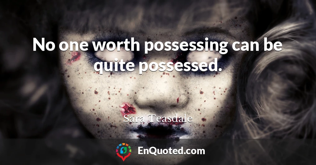 No one worth possessing can be quite possessed.