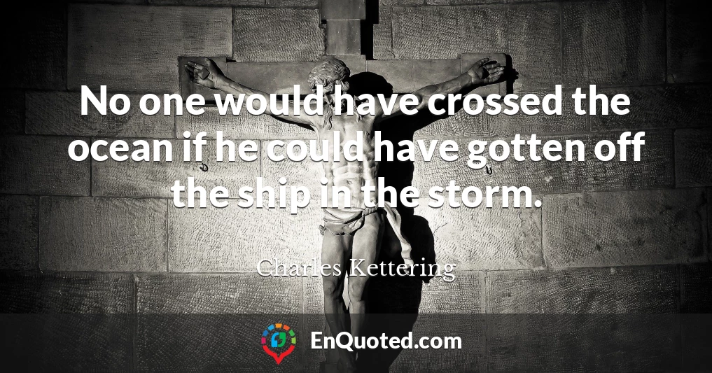 No one would have crossed the ocean if he could have gotten off the ship in the storm.
