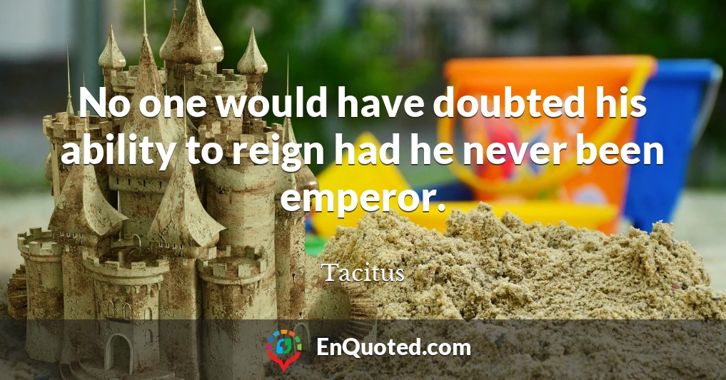 No one would have doubted his ability to reign had he never been emperor.