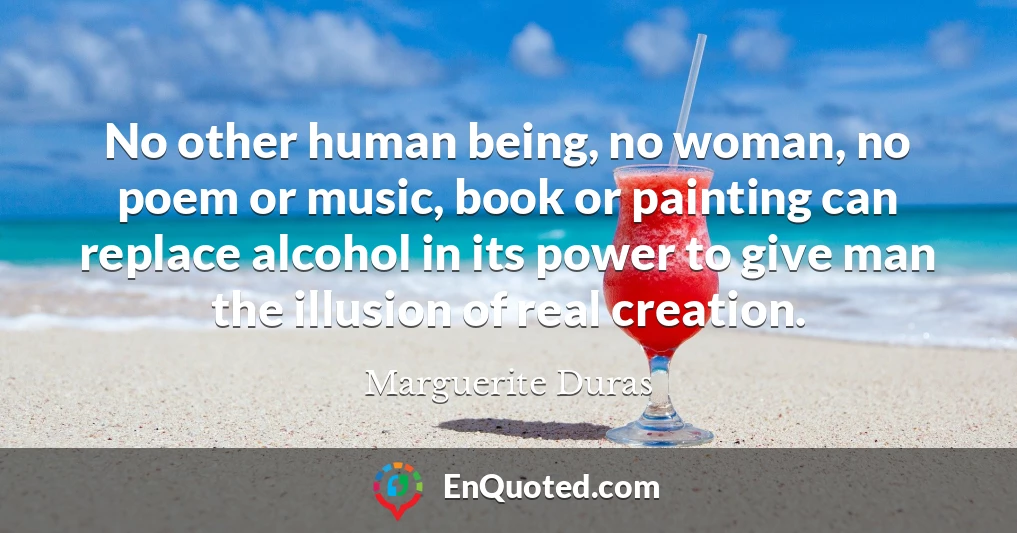 No other human being, no woman, no poem or music, book or painting can replace alcohol in its power to give man the illusion of real creation.