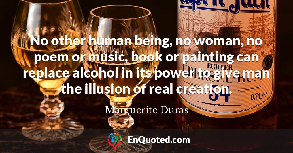 No other human being, no woman, no poem or music, book or painting can replace alcohol in its power to give man the illusion of real creation.