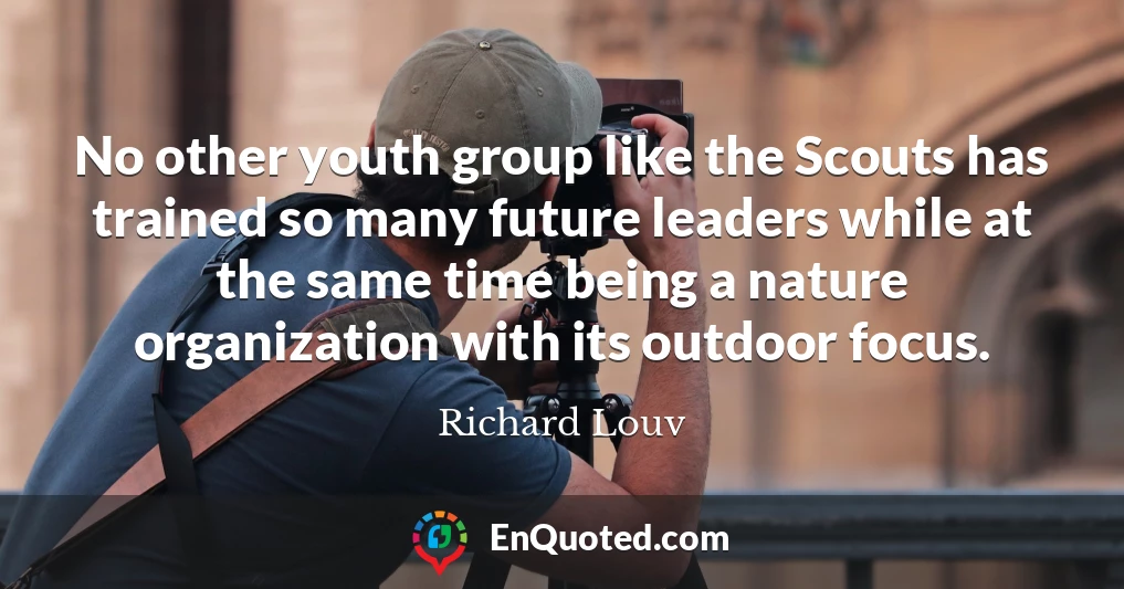 No other youth group like the Scouts has trained so many future leaders while at the same time being a nature organization with its outdoor focus.