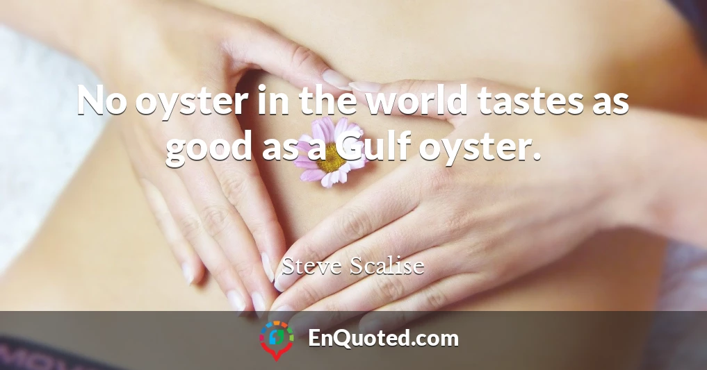 No oyster in the world tastes as good as a Gulf oyster.
