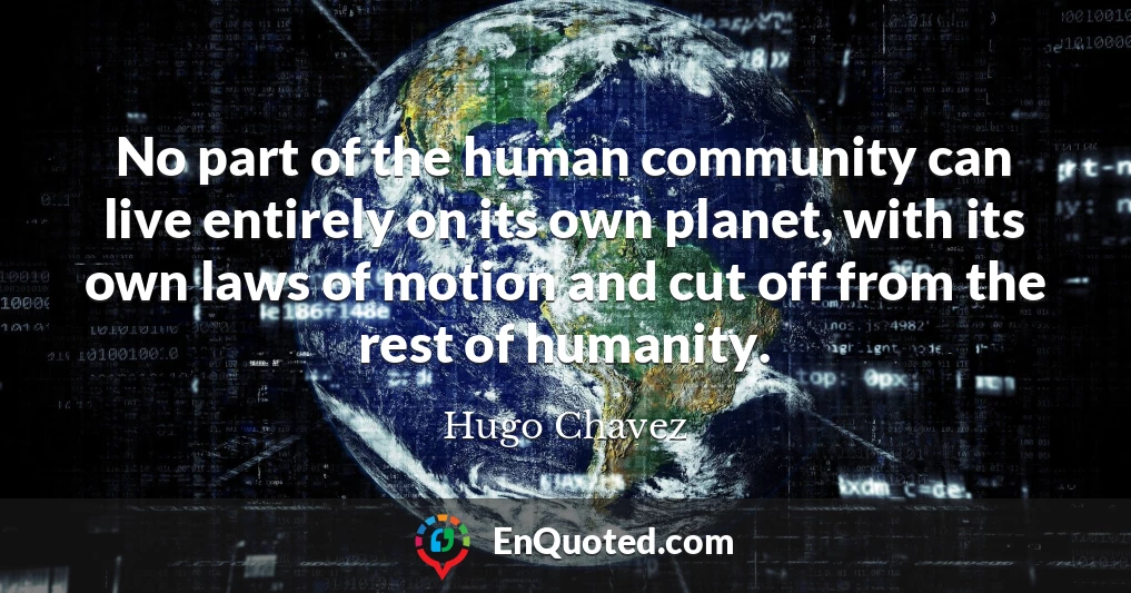 No part of the human community can live entirely on its own planet, with its own laws of motion and cut off from the rest of humanity.