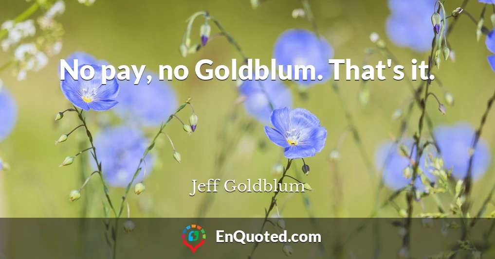 No pay, no Goldblum. That's it.