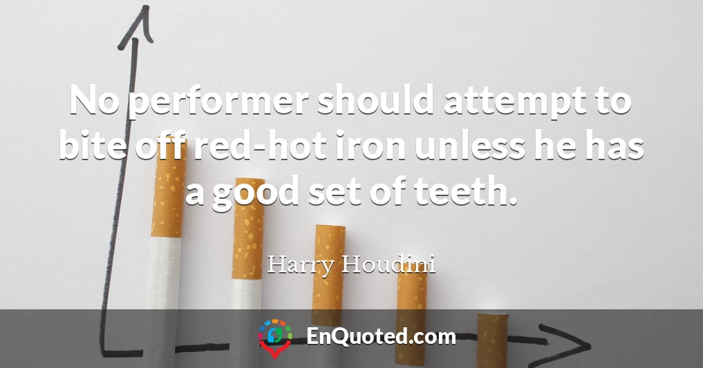 No performer should attempt to bite off red-hot iron unless he has a good set of teeth.