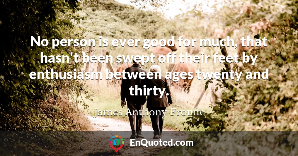 No person is ever good for much, that hasn't been swept off their feet by enthusiasm between ages twenty and thirty.