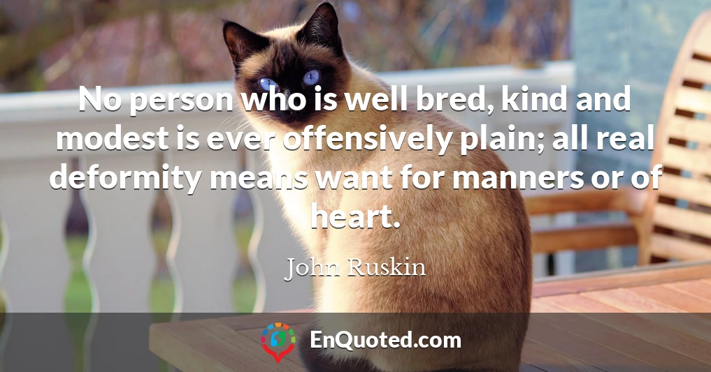 No person who is well bred, kind and modest is ever offensively plain; all real deformity means want for manners or of heart.