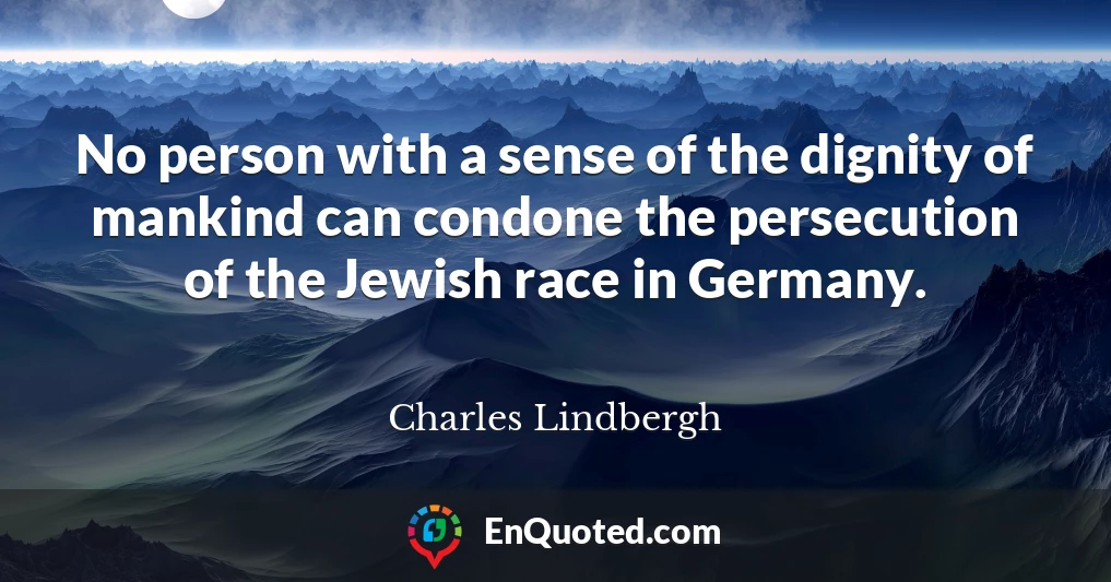 No person with a sense of the dignity of mankind can condone the persecution of the Jewish race in Germany.