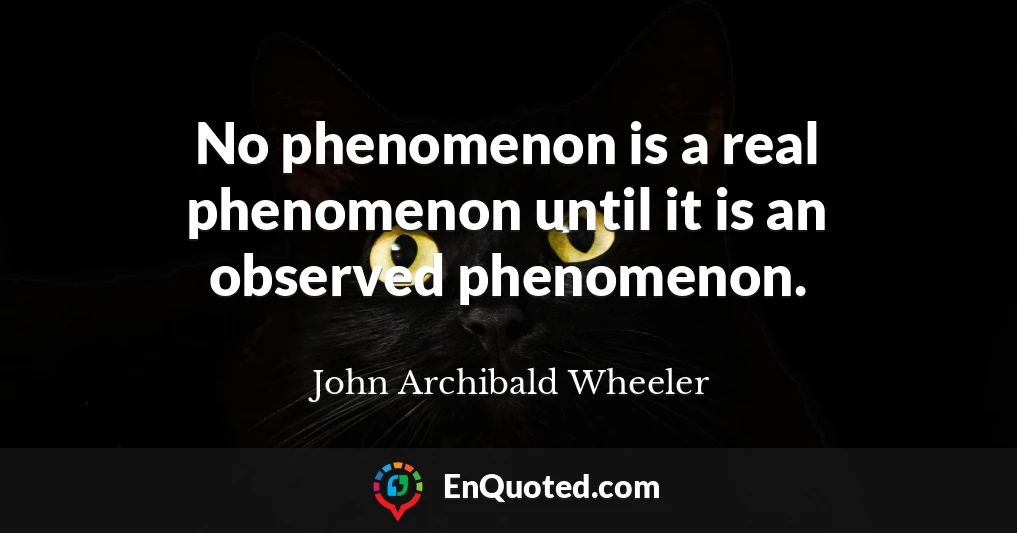 No phenomenon is a real phenomenon until it is an observed phenomenon.