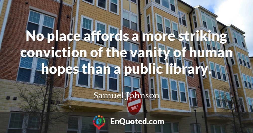No place affords a more striking conviction of the vanity of human hopes than a public library.