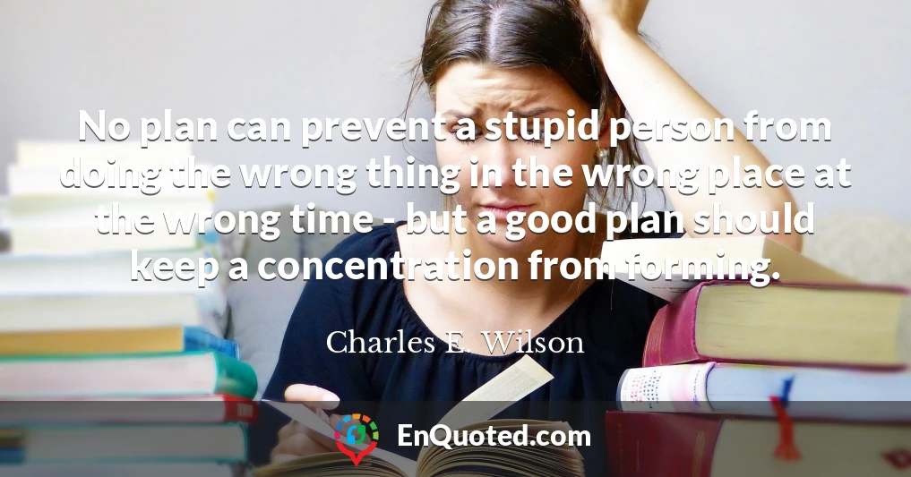 No plan can prevent a stupid person from doing the wrong thing in the wrong place at the wrong time - but a good plan should keep a concentration from forming.