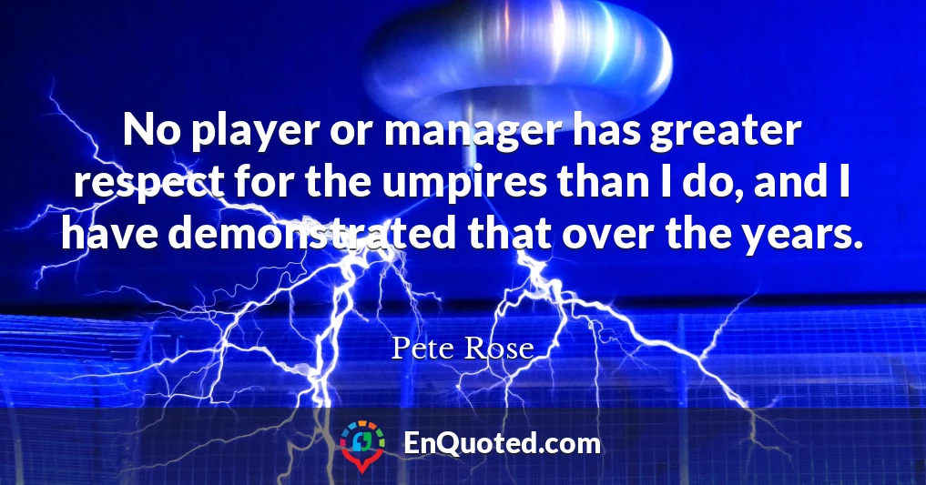 No player or manager has greater respect for the umpires than I do, and I have demonstrated that over the years.