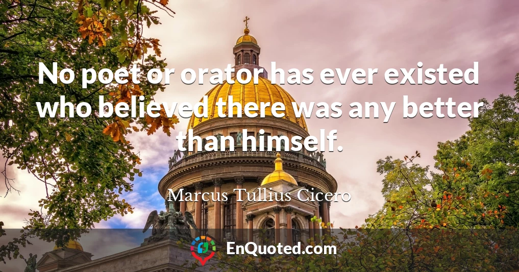 No poet or orator has ever existed who believed there was any better than himself.