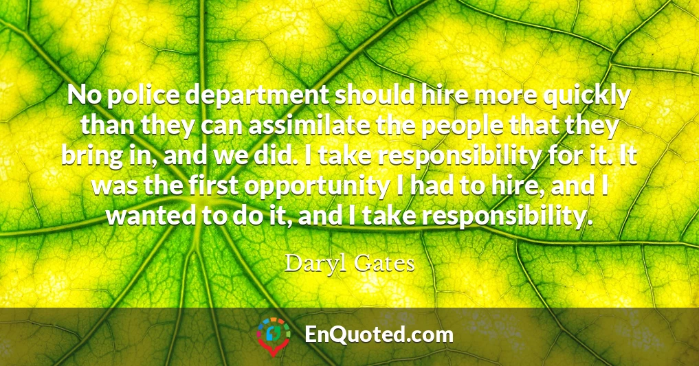 No police department should hire more quickly than they can assimilate the people that they bring in, and we did. I take responsibility for it. It was the first opportunity I had to hire, and I wanted to do it, and I take responsibility.