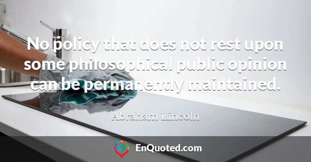 No policy that does not rest upon some philosophical public opinion can be permanently maintained.