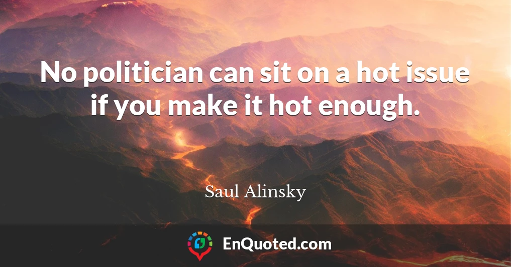 No politician can sit on a hot issue if you make it hot enough.