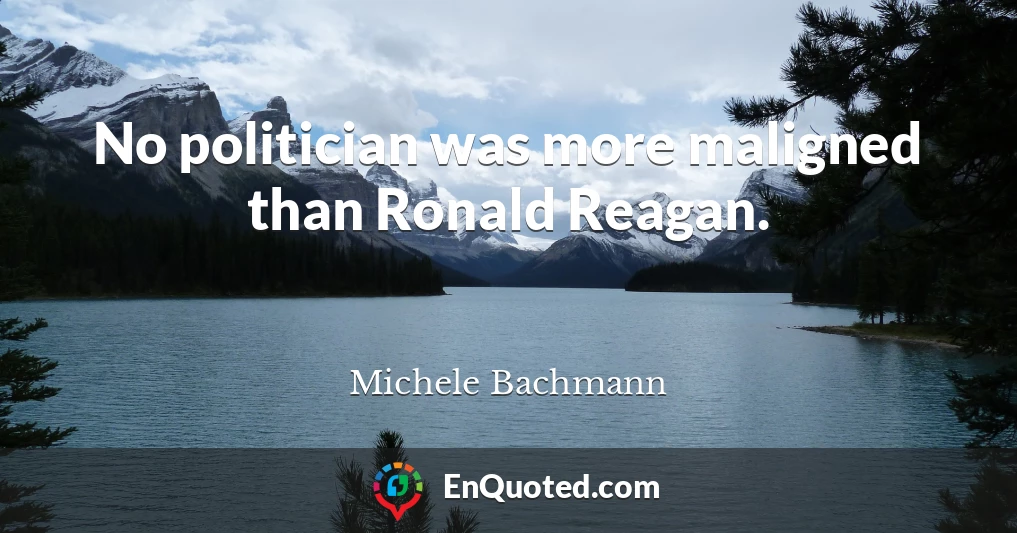 No politician was more maligned than Ronald Reagan.